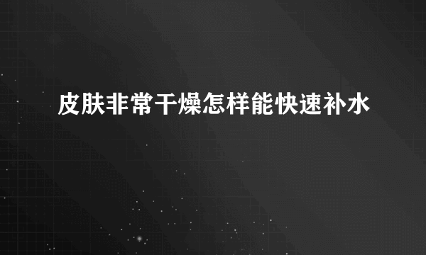 皮肤非常干燥怎样能快速补水