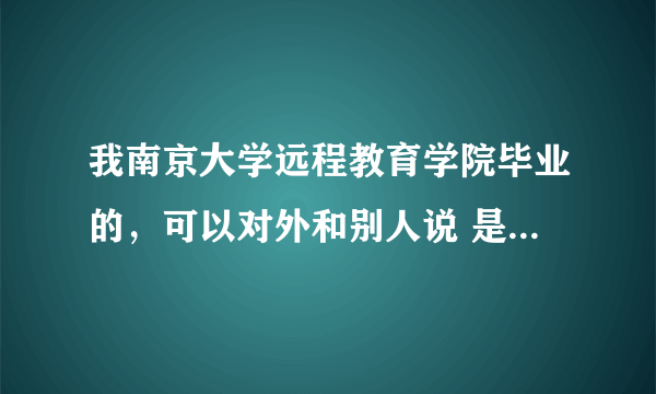 我南京大学远程教育学院毕业的，可以对外和别人说 是南京大学毕业的吗？