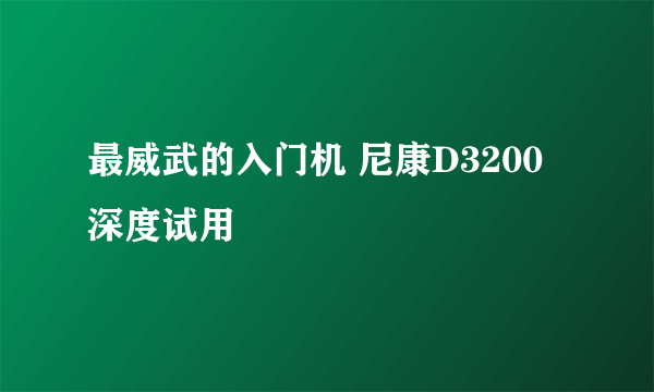 最威武的入门机 尼康D3200深度试用