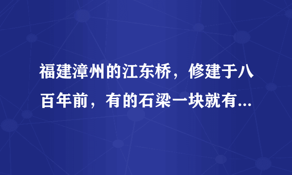 福建漳州的江东桥，修建于八百年前，有的石梁一块就有两百来吨重，究竟是怎样安装上去的？