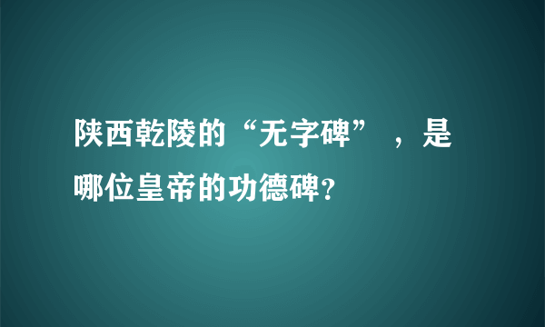 陕西乾陵的“无字碑” ，是哪位皇帝的功德碑？