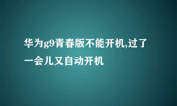 华为g9青春版不能开机,过了一会儿又自动开机