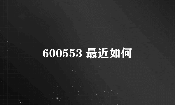 600553 最近如何