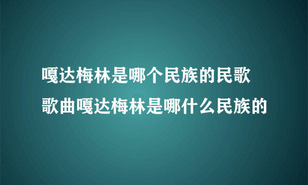 嘎达梅林是哪个民族的民歌 歌曲嘎达梅林是哪什么民族的