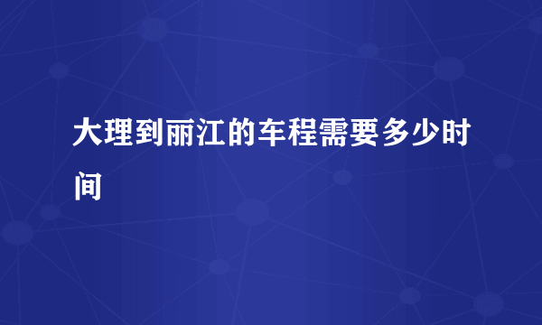 大理到丽江的车程需要多少时间