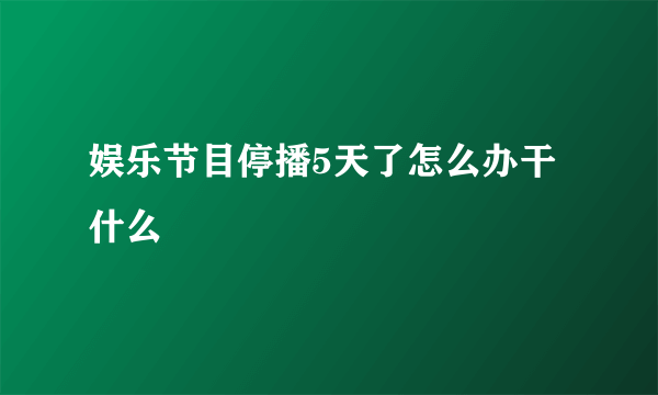 娱乐节目停播5天了怎么办干什么