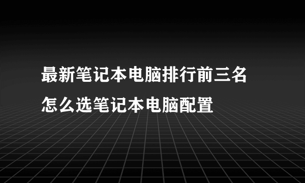 最新笔记本电脑排行前三名 怎么选笔记本电脑配置