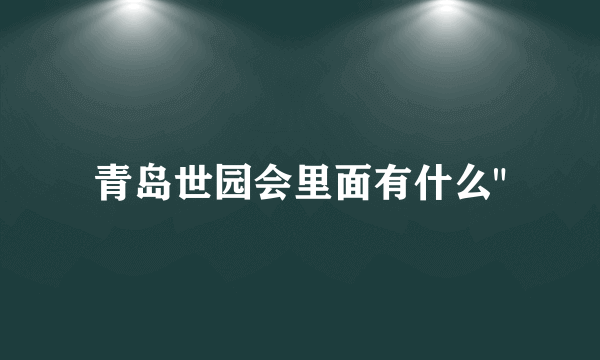 青岛世园会里面有什么