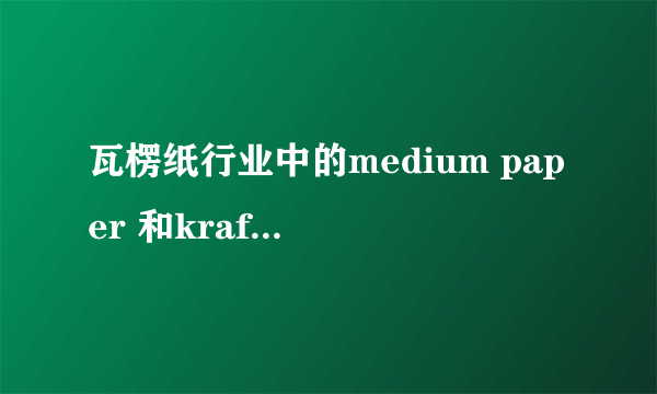 瓦楞纸行业中的medium paper 和kraft paper中文指的是什么，客户说是生产纸箱的材料。谢谢！