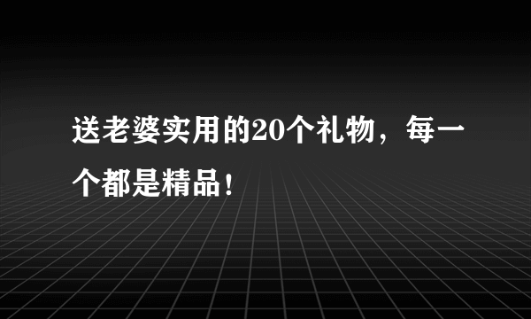 送老婆实用的20个礼物，每一个都是精品！