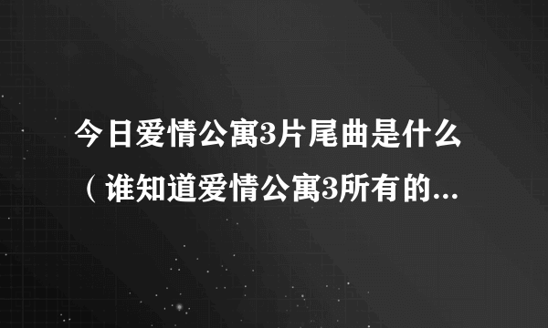 今日爱情公寓3片尾曲是什么（谁知道爱情公寓3所有的插曲 所有的啊）