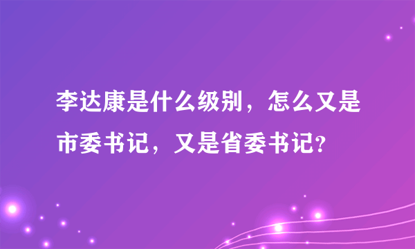 李达康是什么级别，怎么又是市委书记，又是省委书记？