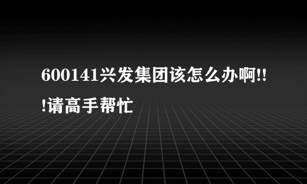 600141兴发集团该怎么办啊!!!请高手帮忙