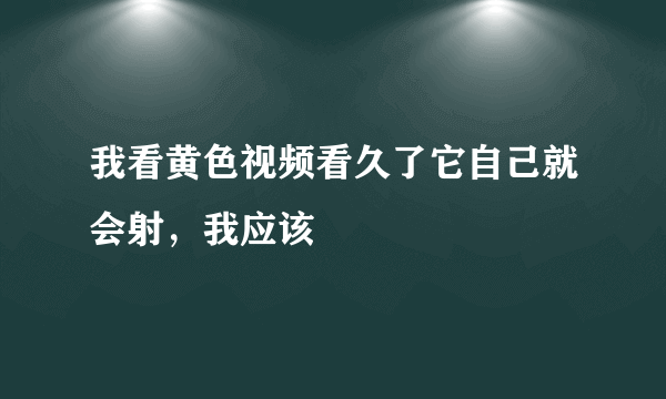 我看黄色视频看久了它自己就会射，我应该