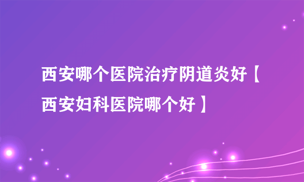 西安哪个医院治疗阴道炎好【西安妇科医院哪个好】