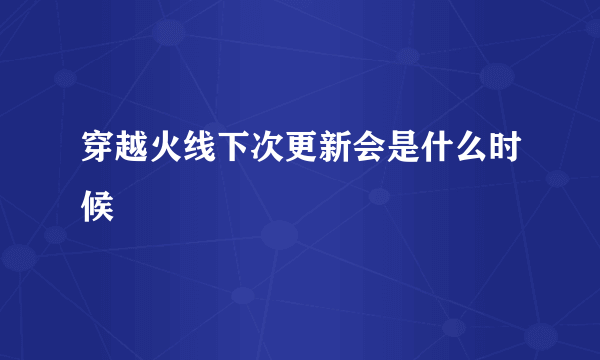 穿越火线下次更新会是什么时候