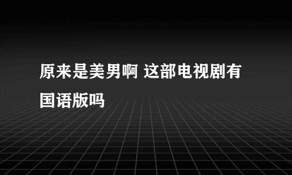 原来是美男啊 这部电视剧有国语版吗