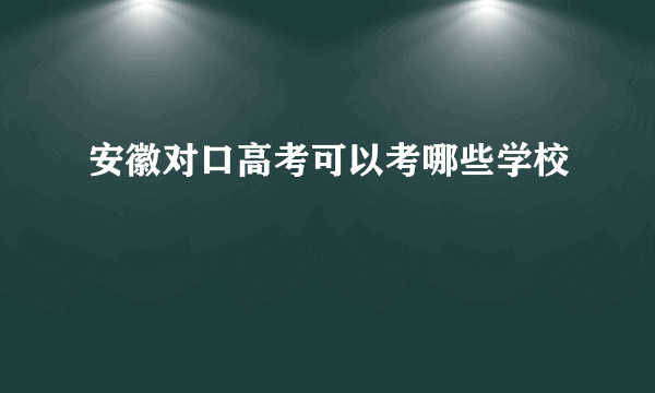 安徽对口高考可以考哪些学校