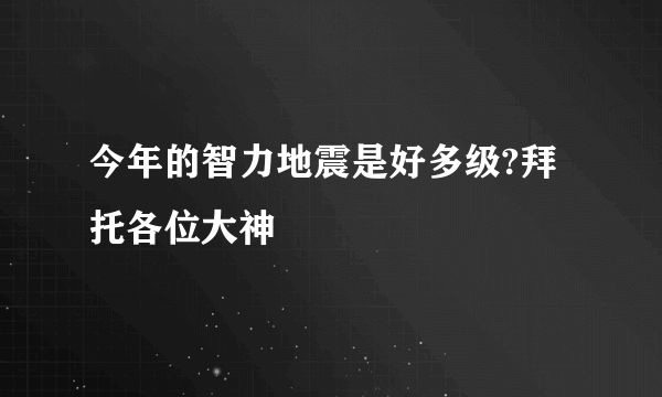 今年的智力地震是好多级?拜托各位大神