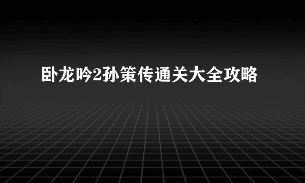 卧龙吟2孙策传通关大全攻略