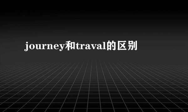 journey和traval的区别