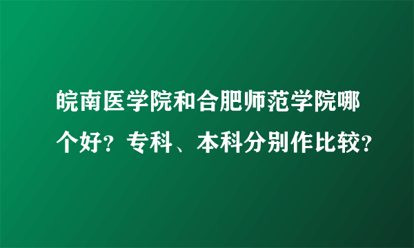 皖南医学院和合肥师范学院哪个好？专科、本科分别作比较？