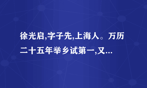 徐光启,字子先,上海人。万历二十五年举乡试第一,又七年成进士。启遍习兵机、屯田、盐策、水利诸书。杨镐[注]四路丧师,京师大震。累疏请练兵自效。神宗壮之,超擢少詹事兼河南道御史。辽阳破,召起之。还朝,力请多铸西洋大炮,以资城守。帝善其言。方议用光启与兵部尚书崔景荣议不合御史邱兆麟劾之复移疾归天启三年起故官旋擢礼部右侍郎。五年,魏忠贤党智铤劾之,落职闲住。(选自《明史·徐光启传》)注 杨镐:明末将领,时任兵部左侍郎经略辽东,在与建州女真战斗中大败。