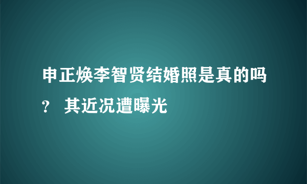 申正焕李智贤结婚照是真的吗？ 其近况遭曝光