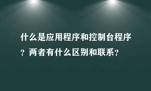 什么是应用程序和控制台程序？两者有什么区别和联系？