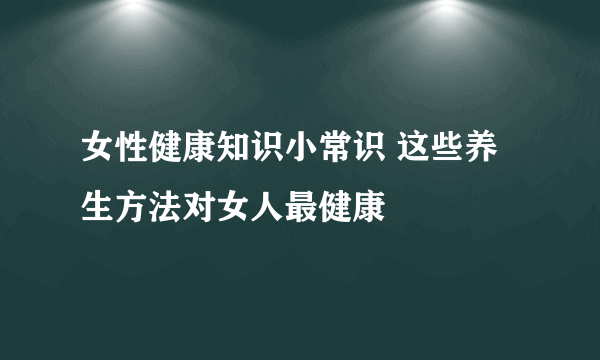 女性健康知识小常识 这些养生方法对女人最健康