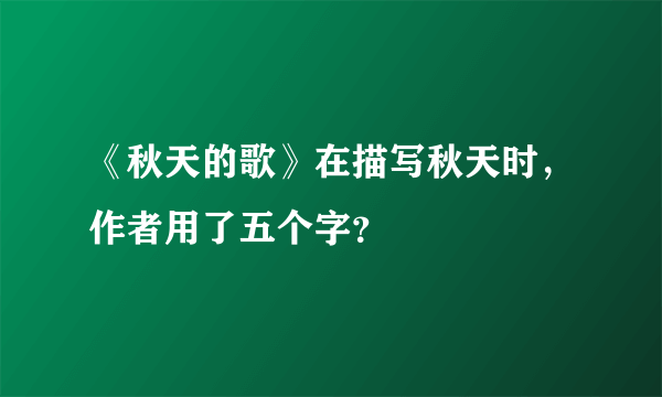 《秋天的歌》在描写秋天时，作者用了五个字？