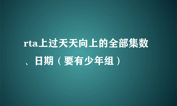 rta上过天天向上的全部集数、日期（要有少年组）