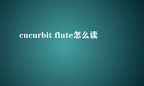 cucurbit flute怎么读