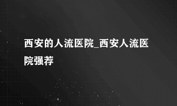 西安的人流医院_西安人流医院强荐