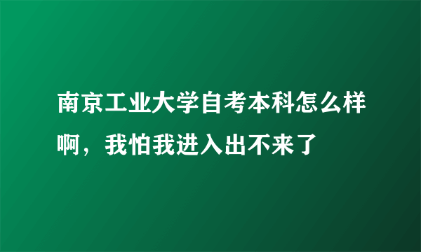 南京工业大学自考本科怎么样啊，我怕我进入出不来了