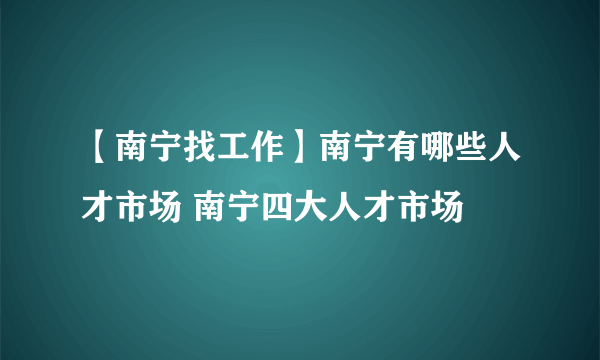 【南宁找工作】南宁有哪些人才市场 南宁四大人才市场