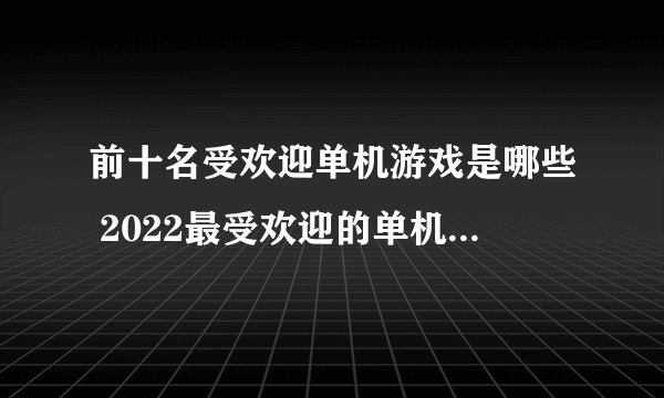 前十名受欢迎单机游戏是哪些 2022最受欢迎的单机游戏推荐