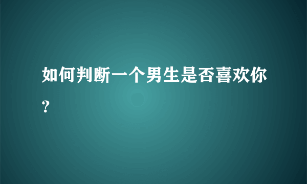 如何判断一个男生是否喜欢你？