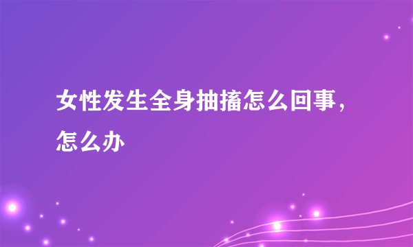 女性发生全身抽搐怎么回事，怎么办