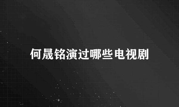 何晟铭演过哪些电视剧