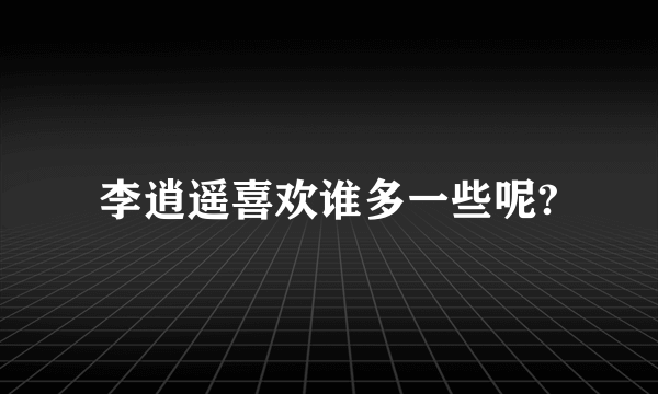 李逍遥喜欢谁多一些呢?