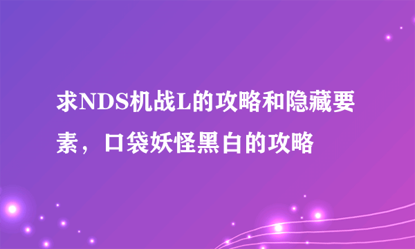 求NDS机战L的攻略和隐藏要素，口袋妖怪黑白的攻略