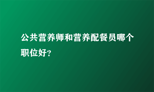 公共营养师和营养配餐员哪个职位好？