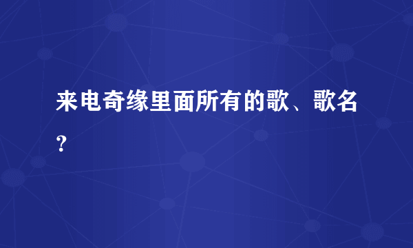 来电奇缘里面所有的歌、歌名？