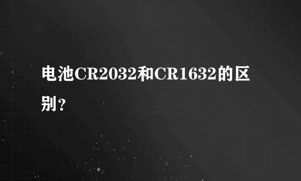 电池CR2032和CR1632的区别？