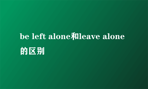 be left alone和leave alone的区别