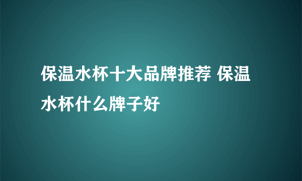 保温水杯十大品牌推荐 保温水杯什么牌子好