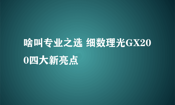 啥叫专业之选 细数理光GX200四大新亮点