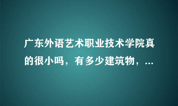 广东外语艺术职业技术学院真的很小吗，有多少建筑物，占地多少啊？