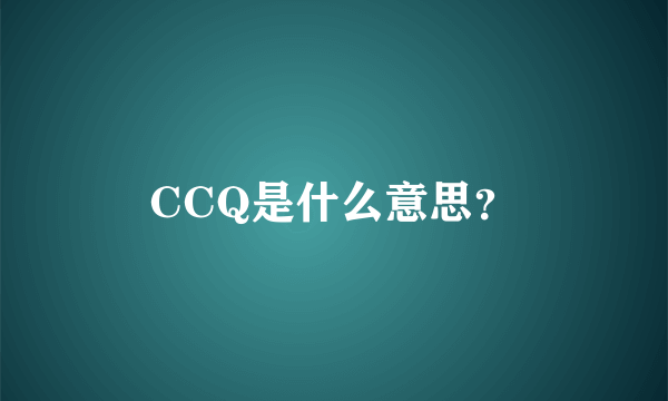 CCQ是什么意思？